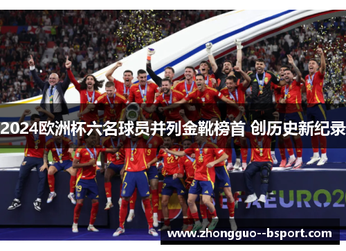2024欧洲杯六名球员并列金靴榜首 创历史新纪录