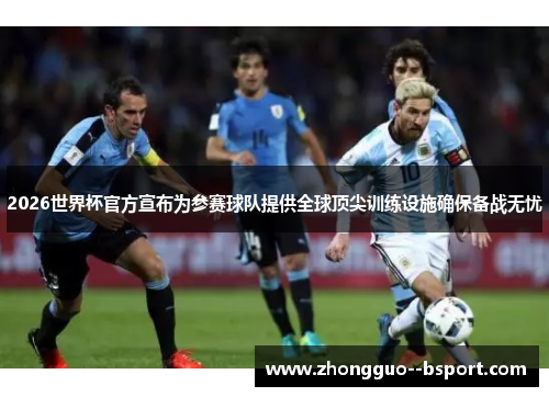 2026世界杯官方宣布为参赛球队提供全球顶尖训练设施确保备战无忧