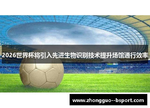 2026世界杯将引入先进生物识别技术提升场馆通行效率