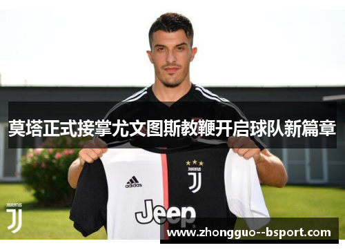 莫塔正式接掌尤文图斯教鞭开启球队新篇章 莫塔正式接掌尤文图斯教鞭开启球队新篇章