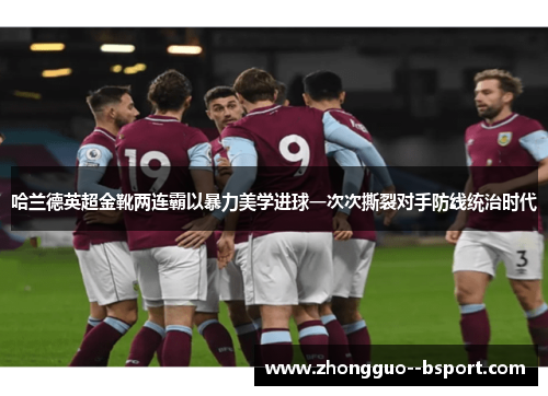 哈兰德英超金靴两连霸以暴力美学进球一次次撕裂对手防线统治时代