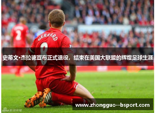 史蒂文·杰拉德宣布正式退役，结束在美国大联盟的辉煌足球生涯