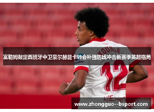 富勒姆敲定西班牙中卫豪尔赫昆卡转会补强防线冲击新赛季英超格局