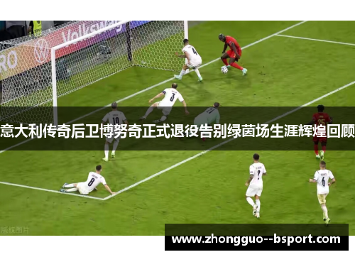 意大利传奇后卫博努奇正式退役告别绿茵场生涯辉煌回顾